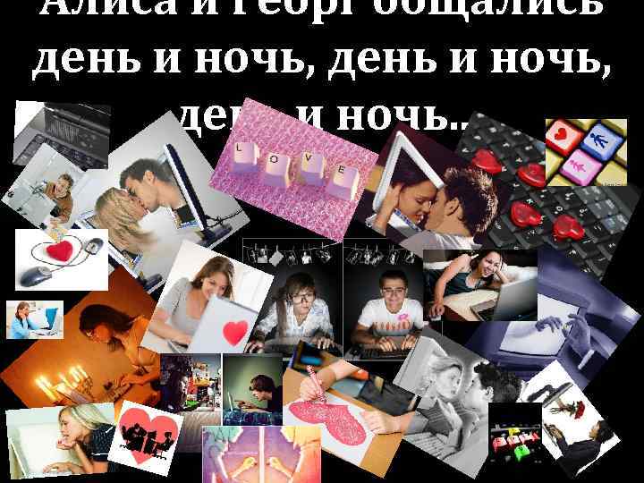 Алиса и Георг общались день и ночь, день и ночь. . 