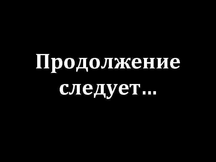 Продолжение следует… 