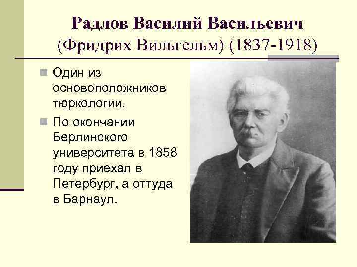 Радлов Василий Васильевич (Фридрих Вильгельм) (1837 -1918) n Один из основоположников тюркологии. n По