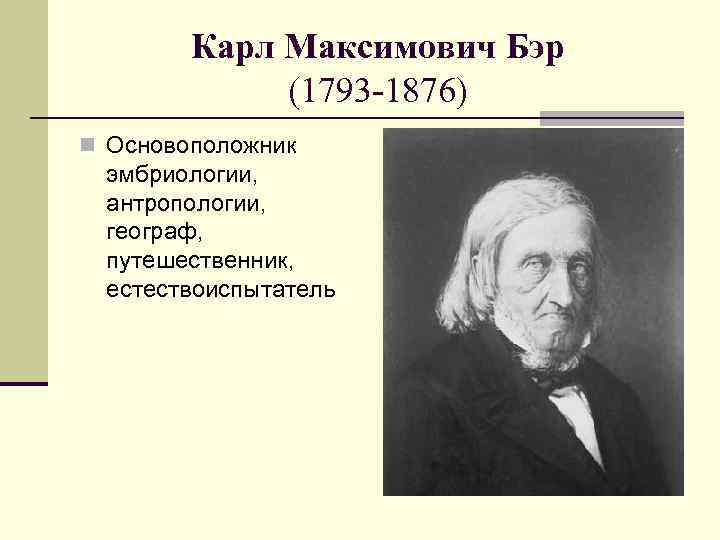 Карл Максимович Бэр (1793 -1876) n Основоположник эмбриологии, антропологии, географ, путешественник, естествоиспытатель 