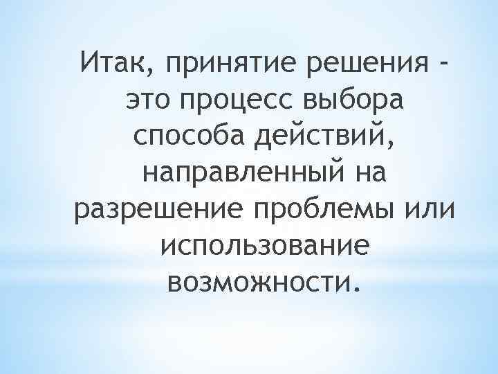 Итак, принятие решения это процесс выбора способа действий, направленный на разрешение проблемы или использование