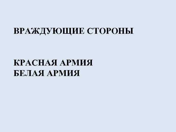 ВРАЖДУЮЩИЕ СТОРОНЫ КРАСНАЯ АРМИЯ БЕЛАЯ АРМИЯ 