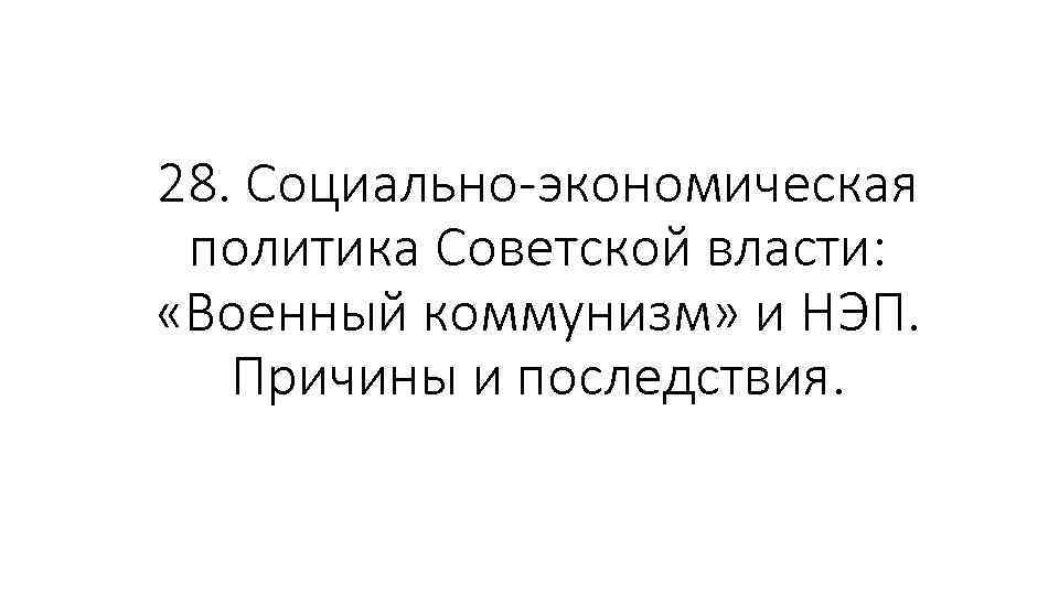28. Социально-экономическая политика Советской власти: «Военный коммунизм» и НЭП. Причины и последствия. 