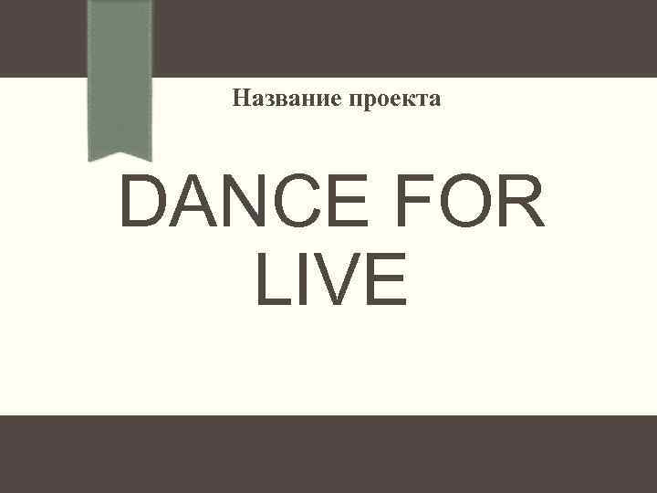 Название проекта DANCE FOR LIVE 