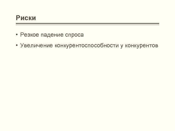 Риски • Резкое падение спроса • Увеличение конкурентоспособности у конкурентов 