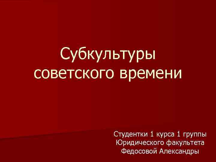 Субкультуры советского времени Студентки 1 курса 1 группы Юридического факультета Федосовой Александры 