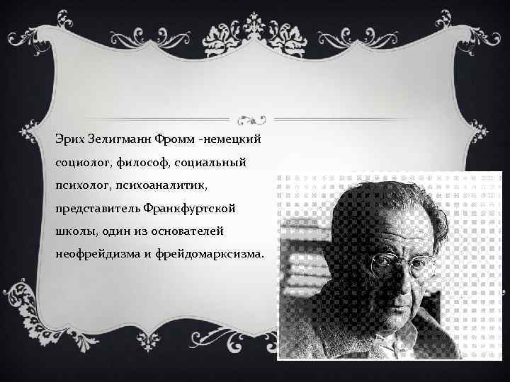 Э рих Зелигманн Фромм -немецкий социолог, философ, социальный психолог, психоаналитик, представитель Франкфуртской школы, один