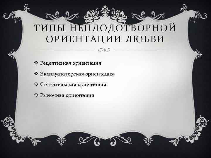 ТИПЫ НЕПЛОДОТВОРНОЙ ОРИЕНТАЦИИ ЛЮБВИ v Рецептивная ориентация v Эксплуататорская ориентация v Стяжательская ориентация v