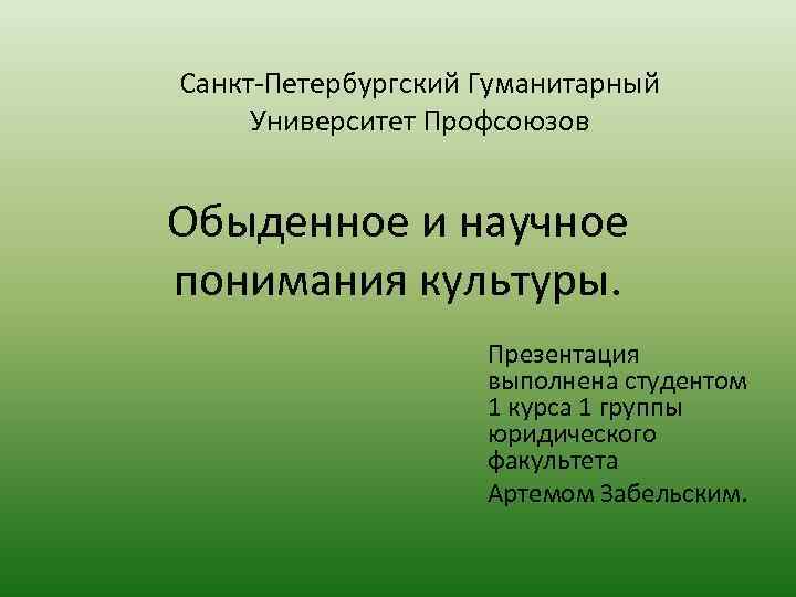 Санкт-Петербургский Гуманитарный Университет Профсоюзов Обыденное и научное понимания культуры. Презентация выполнена студентом 1 курса
