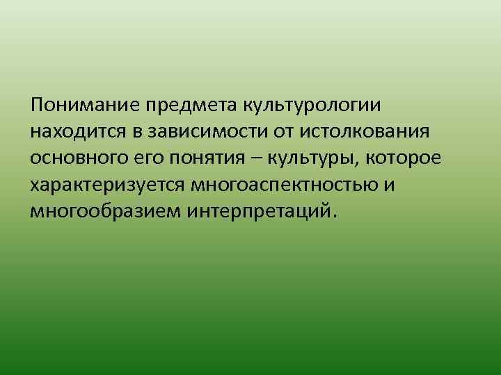 Понимание предмета культурологии находится в зависимости от истолкования основного его понятия – культуры, которое