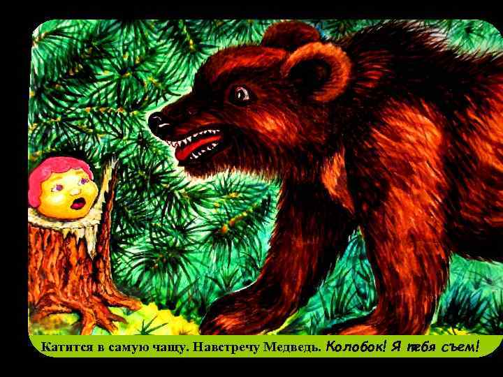 Катится в самую чащу. Навстречу Медведь. Колобок! Я тебя съем! 