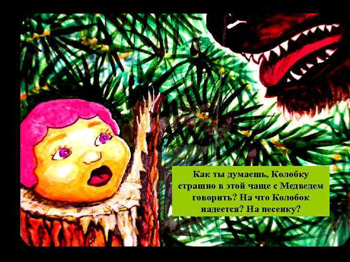 Как ты думаешь, Колобку страшно в этой чаще с Медведем говорить? На что Колобок