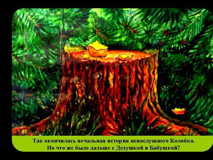 Так окончилась печальная история непослушного Колобка. Но что же было дальше с Дедушкой и