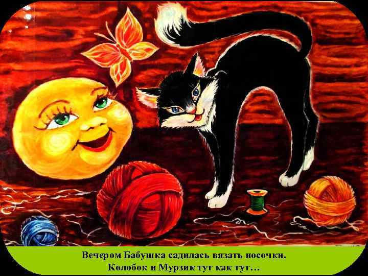 Вечером Бабушка садилась вязать носочки. Колобок и Мурзик тут как тут… 
