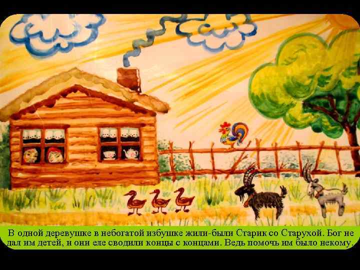 В одной деревушке в небогатой избушке жили-были Старик со Старухой. Бог не дал им