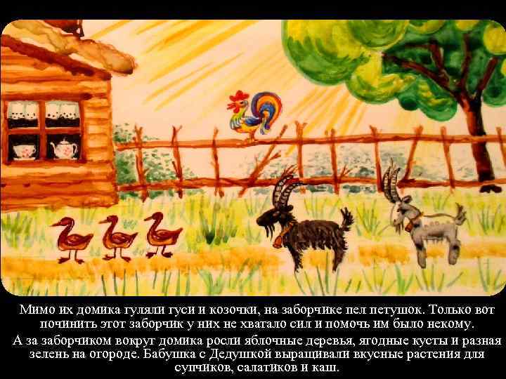 Мимо их домика гуляли гуси и козочки, на заборчике пел петушок. Только вот починить