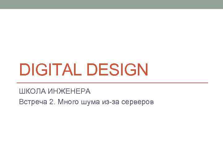 DIGITAL DESIGN ШКОЛА ИНЖЕНЕРА Встреча 2. Много шума из-за серверов 