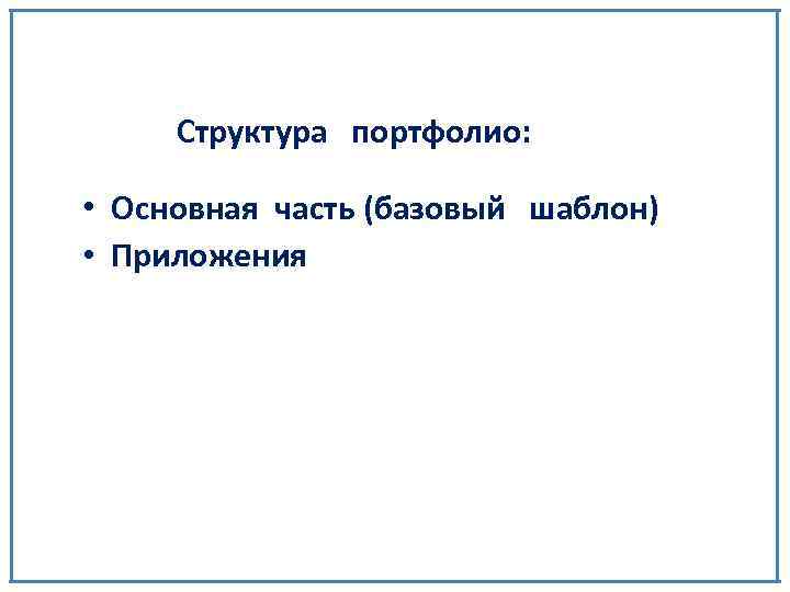 Структура портфолио: • Основная часть (базовый шаблон) • Приложения 