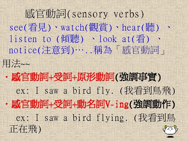 感官動詞(sensory verbs) see(看見)、watch(觀賞)、hear(聽) 、 listen to (傾聽) 、look at(看) 、 notice(注意到)…. . 稱為「感官動詞」 用法~~