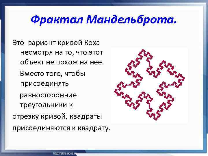 Фрактал Мандельброта. Это вариант кривой Коха несмотря на то, что этот объект не похож