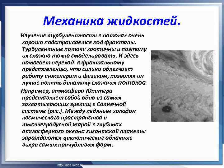 Механика жидкостей. Изучение турбулентности в потоках очень хорошо подстраивается под фракталы. Турбулентные потоки хаотичны