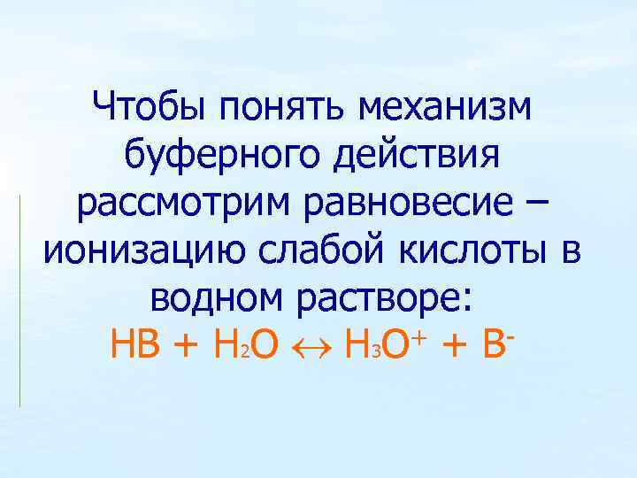 Чтобы понять механизм буферного действия рассмотрим равновесие – ионизацию слабой кислоты в водном растворе: