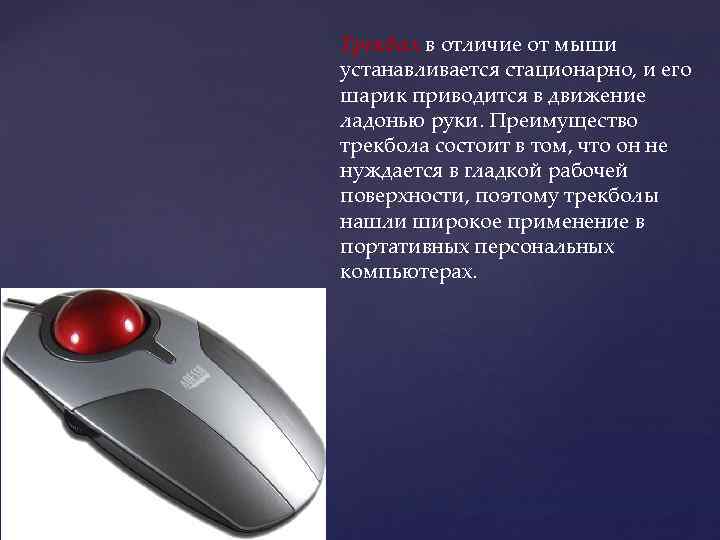 Трекбол в отличие от мыши устанавливается стационарно, и его шарик приводится в движение ладонью