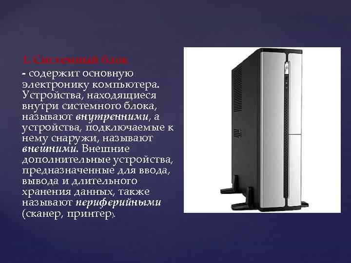1. Системный блок - содержит основную электронику компьютера. Устройства, находящиеся внутри системного блока, называют