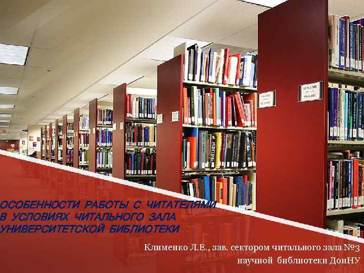 ОСОБЕННОСТИ РАБОТЫ С ЧИТАТЕЛЯМИ В УСЛОВИЯХ ЧИТАЛЬНОГО ЗАЛА УНИВЕРСИТЕТСКОЙ БИБЛИОТЕКИ Клименко Л. Е. ,