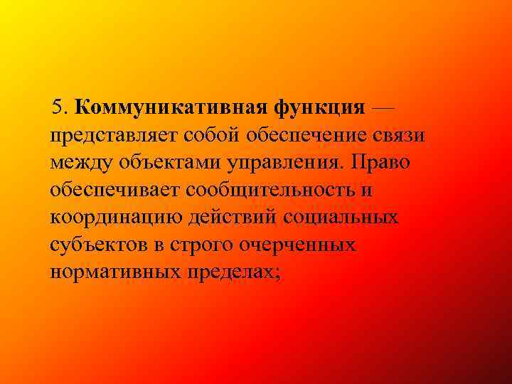 5. Коммуникативная функция — представляет собой обеспечение связи между объектами управления. Право обеспечивает сообщительность