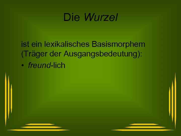 Die Wurzel ist ein lexikalisches Basismorphem (Träger der Ausgangsbedeutung): • freund-lich 