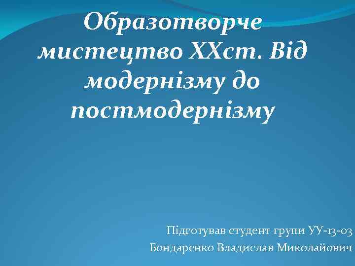 Образотворче мистецтво ХХст. Від модернізму до постмодернізму Підготував студент групи УУ 13 03 Бондаренко