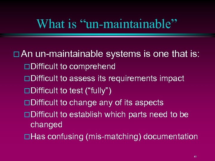 What is “un-maintainable” An un-maintainable systems is one that is: Difficult to comprehend Difficult