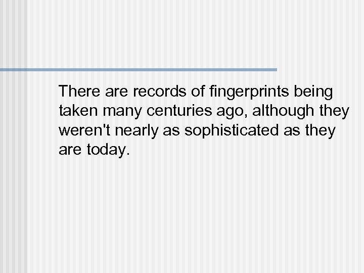 There are records of fingerprints being taken many centuries ago, although they weren't nearly