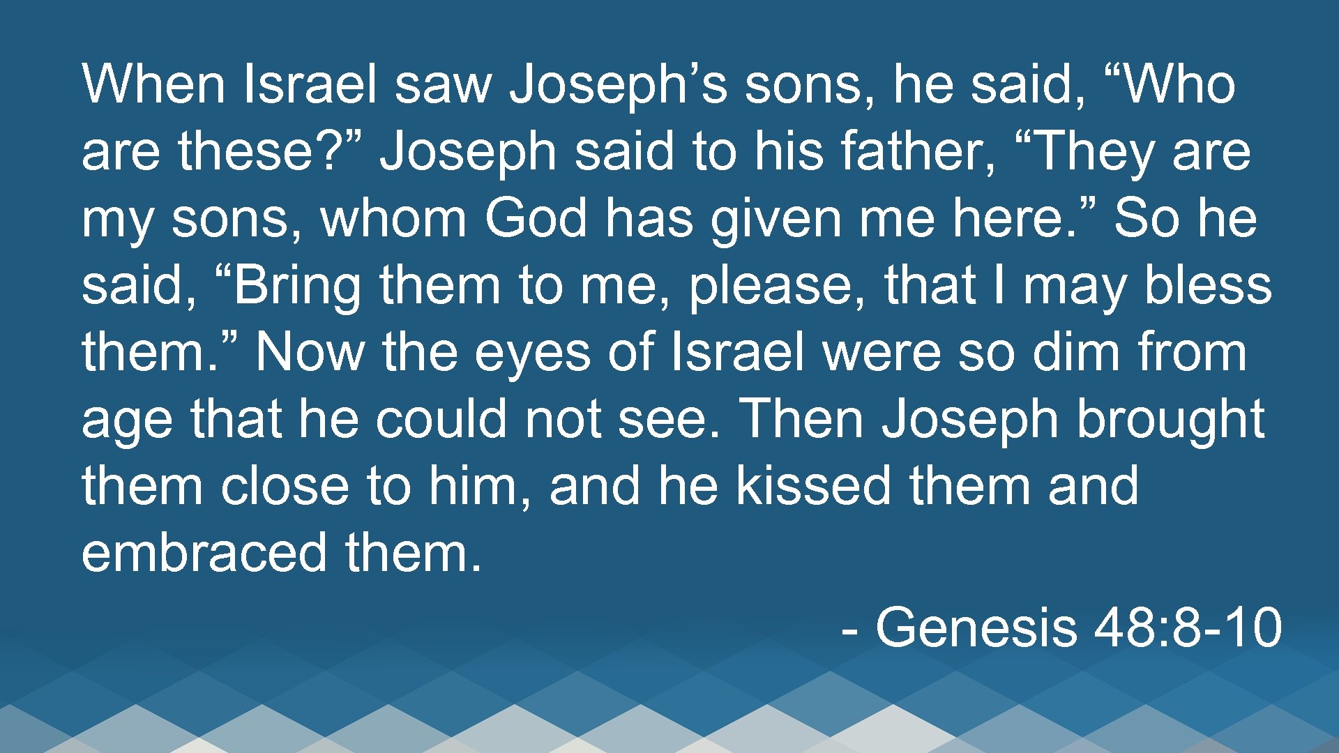 When Israel saw Joseph’s sons, he said, “Who are these? ” Joseph said to