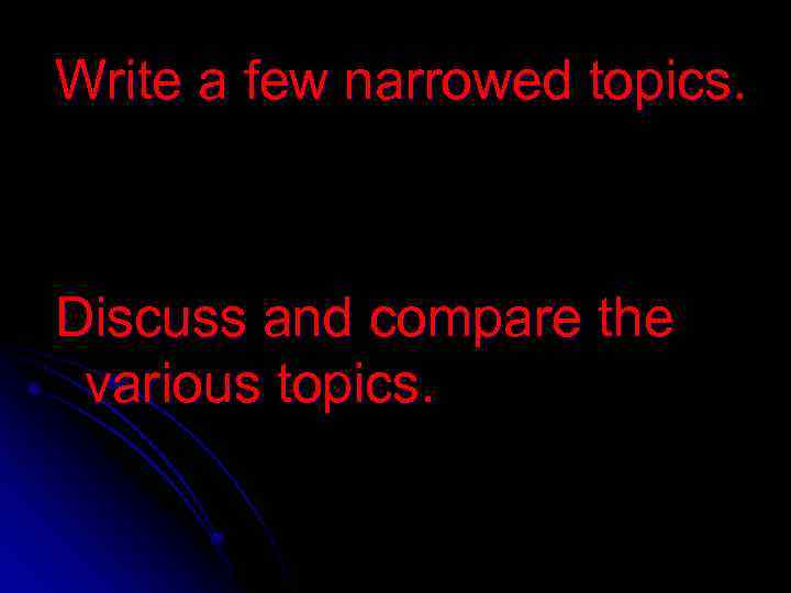 Write a few narrowed topics. Discuss and compare the various topics. 