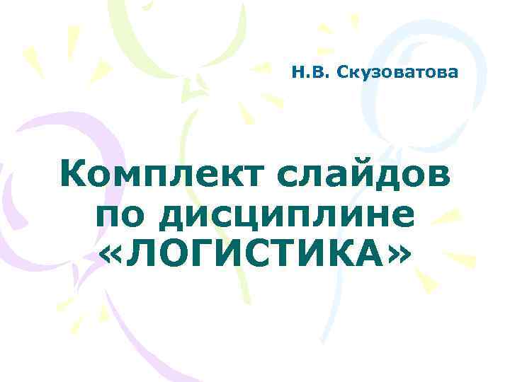 Н. В. Скузоватова Комплект слайдов по дисциплине «ЛОГИСТИКА» 