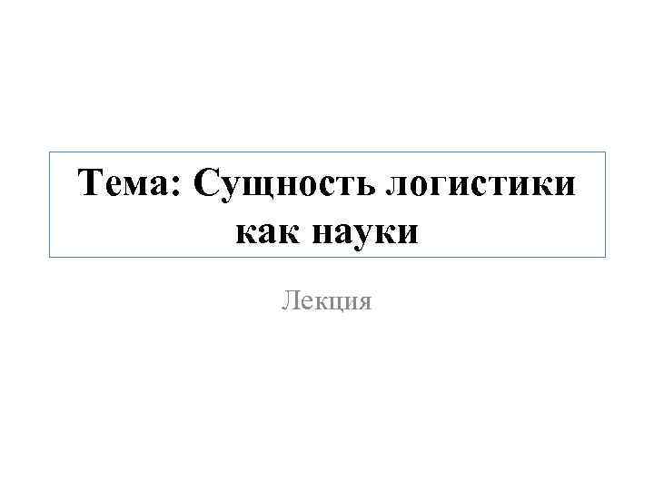 Тема: Сущность логистики как науки Лекция 
