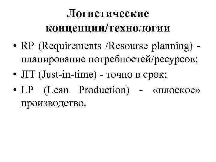 Логистические концепции/технологии • RP (Requirements /Resourse planning) планирование потребностей/ресурсов; • JIT (Just-in-time) - точно