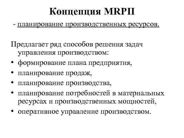 Концепция MRPII - планирование производственных ресурсов. Предлагает ряд способов решения задач управления производством: •