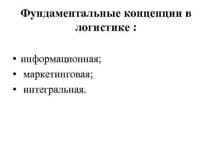 Фундаментальные концепции в логистике : • информационная; • маркетинговая; • интегральная. 