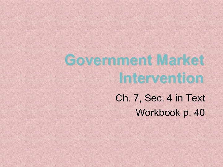 Government Market Intervention Ch. 7, Sec. 4 in Text Workbook p. 40 