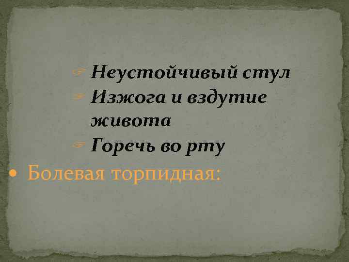 ? Неустойчивый стул ? Изжога и вздутие живота ? Горечь во рту Болевая торпидная: