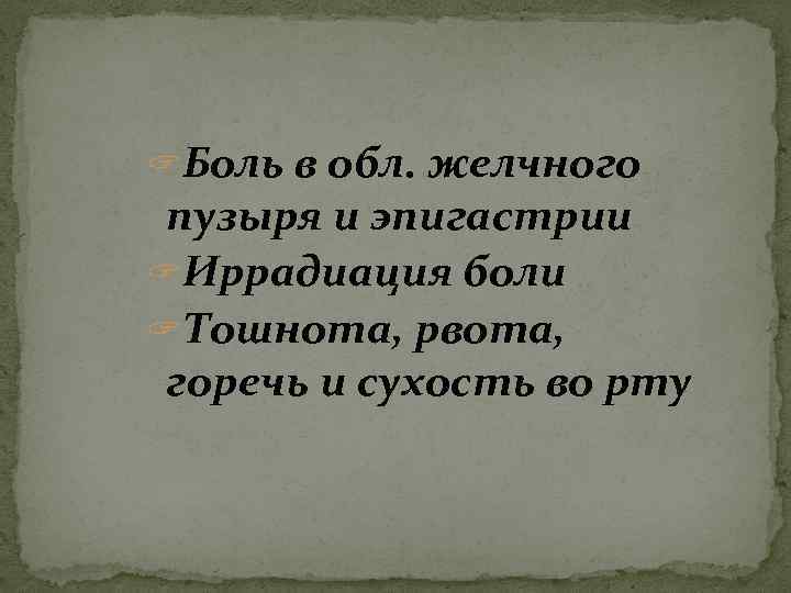 ? Боль в обл. желчного пузыря и эпигастрии ? Иррадиация боли ? Тошнота, рвота,
