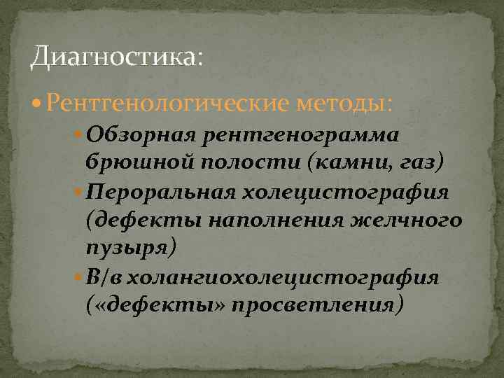 Диагностика: Рентгенологические методы: Обзорная рентгенограмма брюшной полости (камни, газ) Пероральная холецистография (дефекты наполнения желчного