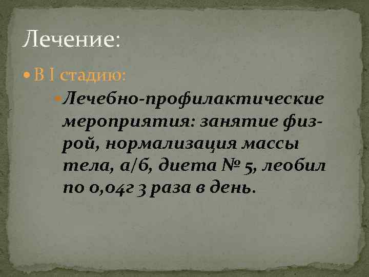 Лечение: В Ι стадию: Лечебно-профилактические мероприятия: занятие физрой, нормализация массы тела, а/б, диета №
