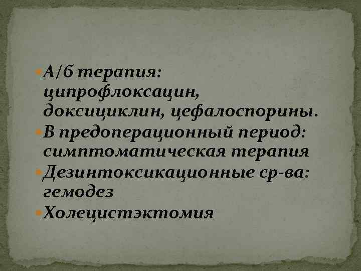  А/б терапия: ципрофлоксацин, доксициклин, цефалоспорины. В предоперационный период: симптоматическая терапия Дезинтоксикационные ср-ва: гемодез