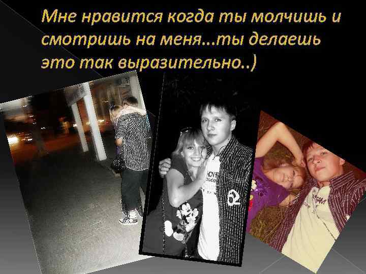 Мне нравится когда ты молчишь и смотришь на меня. . . ты делаешь это