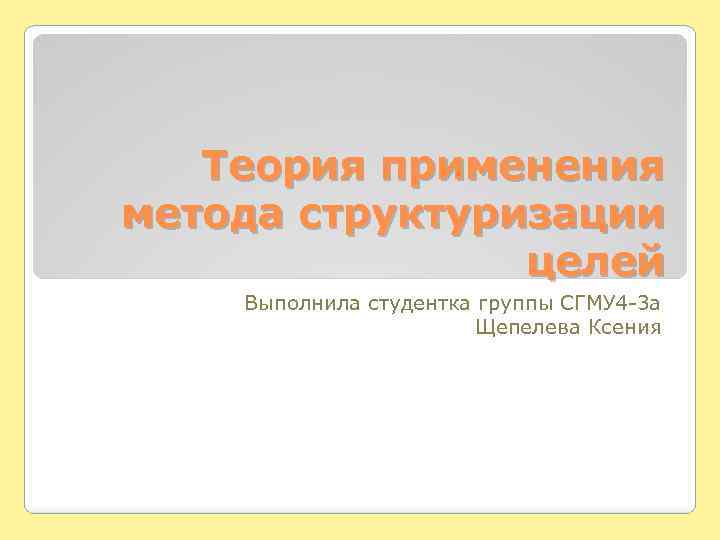 Теория применения метода структуризации целей Выполнила студентка группы СГМУ 4 -3 а Щепелева Ксения