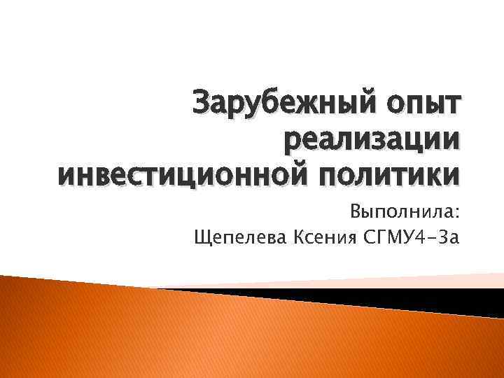 Зарубежный опыт реализации инвестиционной политики Выполнила: Щепелева Ксения СГМУ 4 -3 а 